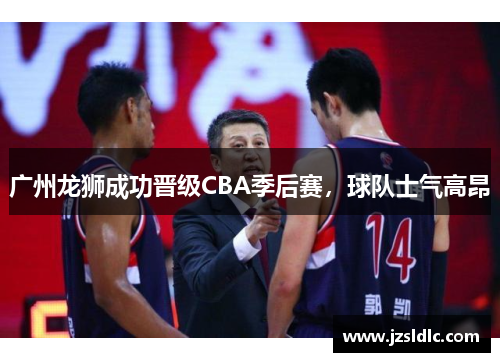 广州龙狮成功晋级CBA季后赛，球队士气高昂