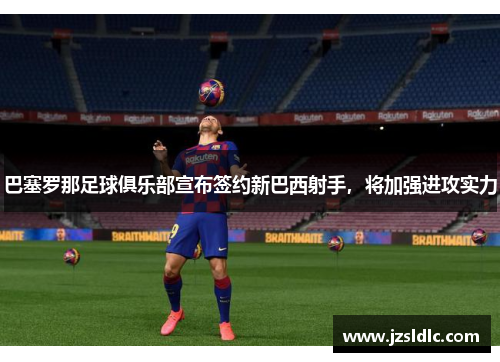 巴塞罗那足球俱乐部宣布签约新巴西射手，将加强进攻实力