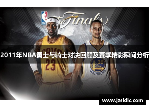 2011年NBA勇士与骑士对决回顾及赛季精彩瞬间分析