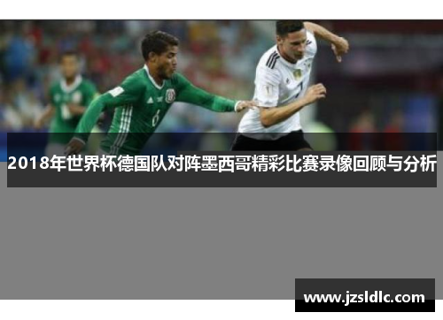 2018年世界杯德国队对阵墨西哥精彩比赛录像回顾与分析