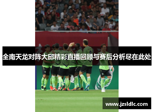 全南天龙对阵大邱精彩直播回顾与赛后分析尽在此处
