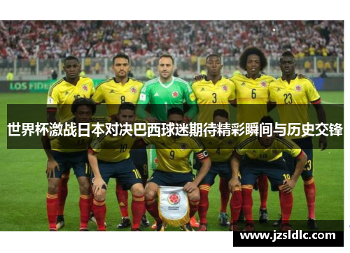 世界杯激战日本对决巴西球迷期待精彩瞬间与历史交锋