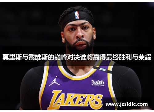 莫里斯与戴维斯的巅峰对决谁将赢得最终胜利与荣耀