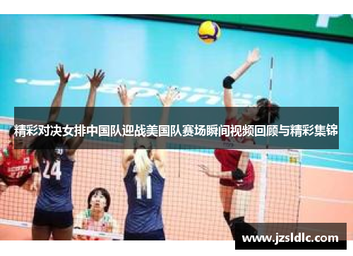 精彩对决女排中国队迎战美国队赛场瞬间视频回顾与精彩集锦