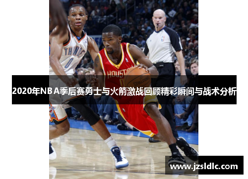 2020年NBA季后赛勇士与火箭激战回顾精彩瞬间与战术分析