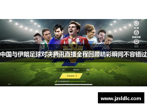 中国与伊朗足球对决腾讯直播全程回顾精彩瞬间不容错过