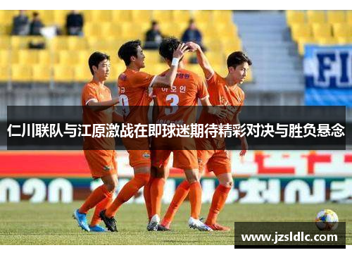 仁川联队与江原激战在即球迷期待精彩对决与胜负悬念
