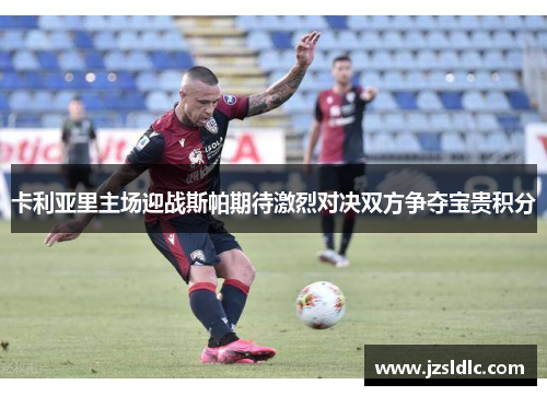 卡利亚里主场迎战斯帕期待激烈对决双方争夺宝贵积分